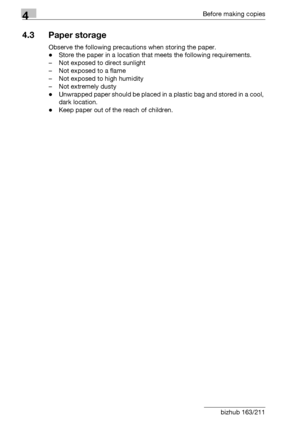 Page 844Before making copies
4-8 bizhub 163/211
4.3 Paper storage
Observe the following precautions when storing the paper.
-Store the paper in a location that meets the following requirements.
– Not exposed to direct sunlight
– Not exposed to a flame
– Not exposed to high humidity
– Not extremely dusty
-Unwrapped paper should be placed in a plastic bag and stored in a cool, 
dark location.
-Keep paper out of the reach of children.
Downloaded From ManualsPrinter.com Manuals 