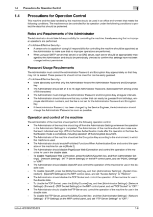 Page 9bizhub 423/363/283/2231-6
1.4 Precautions for Operation Control1
1.4 Precautions for Operation Control
This machine and the data handled by this machine should be used in an office environment that meets the 
following conditions. The machine must be controlled for its operation under the following conditions to pro-
tect the data that should be protected.
Roles and Requirements of the Administrator
The Administrator should take full responsibility for controlling the machine, thereby ensuring that no...