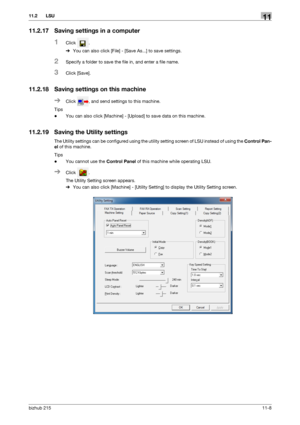 Page 154bizhub 21511-8
11.2 LSU11
11.2.17 Saving settings in a computer
1Click .
%You can also click [File] - [Save As...] to save settings.
2Specify a folder to save the file in, and enter a file name.
3Click [Save].
11.2.18 Saving settings on this machine
%Click  , and send settings to this machine.
Tips
-You can also click [Machine] - [Upload] to save data on this machine.
11.2.19 Saving the Utility settings
The Utility settings can be configured using the utility setting screen of LSU instead of using the...