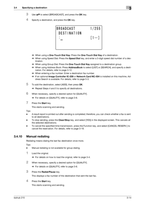 Page 40bizhub 2153-14
3.4 Specifying a destination3
3Use +, to select [BROADCAST], and press the OK key.
4Specify a destination, and press the OK key.
%When using a One-Touch Dial Key: Press the One-Touch Dial Key of a destination.
%When using Speed Dial: Press the Speed Dial key, and enter a 3-digit speed dial number of a des-
tination.
%When using Group Dial: Press the One-Touch Dial Key assigned to a destination group.
%When using Address Book: Press AddressBook to select [LIST] or [SEARCH], and specify a...