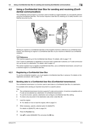 Page 58bizhub 2154-4
4.2 Using a Confidential User Box for sending and receiving (Confidential communication)4
4.2 Using a Confidential User Box for sending and receiving (Confi-
dential communication)
The confidential communication is a function used to transfer an original between you and specific persons 
using the Confidential User Box. This function requires a User Box ID, enabling you to safely transfer a con-
fidential document by fax.
Sending an original to a Confidential User Box of the recipient...