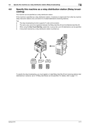 Page 65bizhub 2154-11
4.6 Specify this machine as a relay distribution station (Relay broadcasting)4
4.6 Specify this machine as a relay distribution station (Relay broad-
casting)
This machine can be specified as a relay distribution station.
If this machine is specified as a relay distribution station, it receives an original sent from other fax machine 
(relay instruction station) once, and send it to multiple destinations (receiving stations).
Tips
-The relay broadcasting function supports F-code...