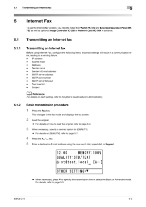 Page 68bizhub 2155-2
5.1 Transmitting an Internet fax5
5 Internet Fax
To use the Internet fax function, you need to install the FAX Kit FK-510 and Extended Operation Panel MK-
733 as well as optional Image Controller IC-209 or Network Card NC-504 in advance.
5.1 Transmitting an Internet fax
5.1.1 Transmitting an Internet fax
Before using Internet Fax, configure the following items. Incorrect settings will result in a communication er-
ror, leading to a sending failure.
-IP address
-Subnet mask
-Gateway
-Sender...