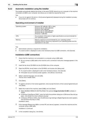 Page 83bizhub 2156-6
6.2 Installing the fax driver6
6.2.2 Automatic installation using the installer
The installer automatically detects the printer on the same TCP/IP network as your computer or the machine 
connected via USB to your computer, and allows you to install the required fax driver.
Tips
-If you do not agree to the terms in the [License Agreement] displayed during the installation process, 
the process will not continue.
Operating environment of installer
Tips
-Administrator authority is required...