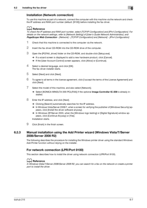 Page 84bizhub 2156-7
6.2 Installing the fax driver6
Installation (Network connection)
To use this machine as part of a network, connect the computer with this machine via the network and check 
the IP address and RAW port number (default: [9100]) before installing the fax driver.
dReference
To check the IP address and RAW port number, select [TCP/IP Configuration] and [IPv4 Configuration]. For 
details on the network settings, refer to [Network Setting] of [Users Guide Network Administrator], and 
PageScope Web...