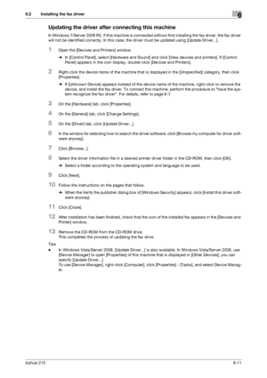 Page 88bizhub 2156-11
6.2 Installing the fax driver6
Updating the driver after connecting this machine
In Windows 7/Server 2008 R2, if this machine is connected without first installing the fax driver, the fax driver 
will not be identified correctly. In this case, the driver must be updated using [Update Driver...].
1Open the [Devices and Printers] window.
%In [Control Panel], select [Hardware and Sound] and click [View devices and printers]. If [Control 
Panel] appears in the icon display, double-click...