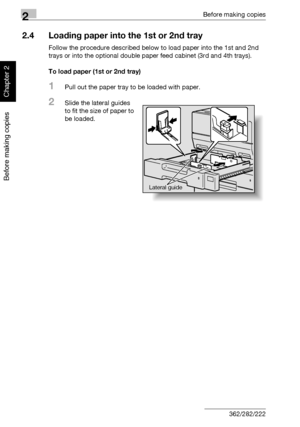 Page 1032Before making copies
2-54 362/282/222
Before making copies
Chapter 2
2.4 Loading paper into the 1st or 2nd tray
Follow the procedure described below to load paper into the 1st and 2nd 
trays or into the optional double paper feed cabinet (3rd and 4th trays).
To load paper (1st or 2nd tray)
1Pull out the paper tray to be loaded with paper.
2Slide the lateral guides 
to fit the size of paper to 
be loaded.
Lateral guide
Downloaded From ManualsPrinter.com Manuals 