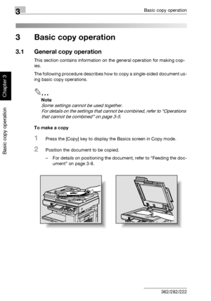 Page 1173Basic copy operation
3-2 362/282/222
Basic copy operation
Chapter 3
3 Basic copy operation
3.1 General copy operation
This section contains information on the general operation for making cop-
ies.
The following procedure describes how to copy a single-sided document us-
ing basic copy operations.
2
Note 
Some settings cannot be used together.
For details on the settings that cannot be combined, refer to “Operations 
that cannot be combined” on page 3-5.
To make a copy
1Press the [Copy] key to display...