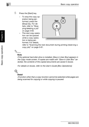 Page 1193Basic copy operation
3-4 362/282/222
Basic copy operation
Chapter 3
5Press the [Start] key.
– To stop the copy op-
eration being per-
formed, press the 
[Stop] key. For de-
tails, refer to “Stop-
ping/deleting a job” 
on page 3-63.
– The next copy opera-
tion can be queued 
while a copy opera-
tion is being per-
formed. For details, 
refer to “Scanning the next document during printing (reserving a 
copy job)” on page 3-61.
2
Note 
If the optional hard disk drive is installed, [Save in User Box] appears...