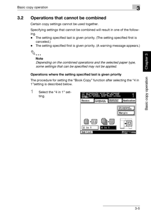 Page 120Basic copy operation3
362/282/222 3-5
Basic copy operation
Chapter 3
3.2 Operations that cannot be combined
Certain copy settings cannot be used together.
Specifying settings that cannot be combined will result in one of the follow-
ing.
-The setting specified last is given priority. (The setting specified first is 
canceled.)
-The setting specified first is given priority. (A warning message appears.)
2
Note 
Depending on the combined operations and the selected paper type, 
some settings that can be...