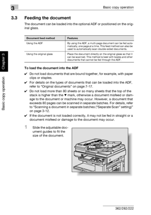 Page 1233Basic copy operation
3-8 362/282/222
Basic copy operation
Chapter 3
3.3 Feeding the document
The document can be loaded into the optional ADF or positioned on the orig-
inal glass.
To load the document into the ADF
0Do not load documents that are bound together, for example, with paper 
clips or staples.
0For details on the types of documents that can be loaded into the ADF, 
refer to “Original documents” on page 7-17.
0Do not load more than 80 sheets or so many sheets that the top of the 
stack is...