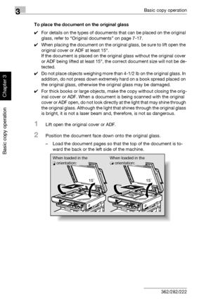 Page 1253Basic copy operation
3-10 362/282/222
Basic copy operation
Chapter 3
To place the document on the original glass
0For details on the types of documents that can be placed on the original 
glass, refer to “Original documents” on page 7-17.
0When placing the document on the original glass, be sure to lift open the 
original cover or ADF at least 15°.
If the document is placed on the original glass without the original cover 
or ADF being lifted at least 15°, the correct document size will not be de-...