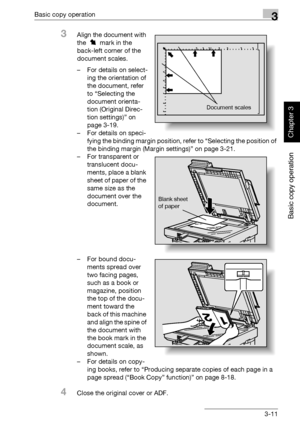 Page 126Basic copy operation3
362/282/222 3-11
Basic copy operation
Chapter 3
3Align the document with 
the   mark in the 
back-left corner of the 
document scales.
– For details on select-
ing the orientation of 
the document, refer 
to “Selecting the 
document orienta-
tion (Original Direc-
tion settings)” on 
page 3-19.
– For details on speci-
fying the binding margin position, refer to “Selecting the position of 
the binding margin (Margin settings)” on page 3-21.
– For transparent or 
translucent docu-...