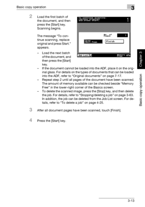 Page 128Basic copy operation3
362/282/222 3-13
Basic copy operation
Chapter 3
2Load the first batch of 
the document, and then 
press the [Start] key.
Scanning begins.
The message “To con-
tinue scanning, replace 
original and press Start.” 
appears.
– Load the next batch 
of the document, and 
then press the [Start] 
key.
– If the document cannot be loaded into the ADF, place it on the orig-
inal glass. For details on the types of documents that can be loaded 
into the ADF, refer to “Original documents” on page...