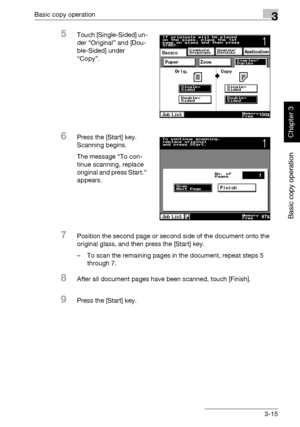 Page 130Basic copy operation3
362/282/222 3-15
Basic copy operation
Chapter 3
5Touch [Single-Sided] un-
der “Original” and [Dou-
ble-Sided] under 
“Copy”.
6Press the [Start] key.
Scanning begins.
The message “To con-
tinue scanning, replace 
original and press Start.” 
appears.
7Position the second page or second side of the document onto the 
original glass, and then press the [Start] key.
– To scan the remaining pages in the document, repeat steps 5 
through 7.
8After all document pages have been scanned,...