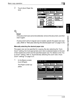 Page 140Basic copy operation3
362/282/222 3-25
Basic copy operation
Chapter 3
2Touch [Auto Paper Se-
lect].
!
Detail 
If the document size cannot be detected, remove the document, and then 
load it again.
If a document with an irregular size is loaded, specify the paper size man-
ually. (Refer to “Manually selecting the desired paper size” on page 3-25.)
Manually selecting the desired paper size
The paper size can be specified for copying. By also selecting the “Auto 
Zoom” setting, the most appropriate zoom...