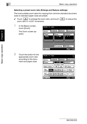 Page 1473Basic copy operation
3-32 362/282/222
Basic copy operation
Chapter 3
Selecting a preset zoom ratio (Enlarge and Reduce settings)
The most suitable zoom ratios for copying from common standard document 
sizes to standard paper sizes are preset.
0Touch   to enlarge the zoom ratio, and touch   to reduce the 
zoom ratio in ×0.001 increments.
1In the Basics screen, 
touch [Zoom].
The Zoom screen ap-
pears.
2Touch the button for the 
appropriate zoom ratio 
according to the docu-
ment and paper sizes....