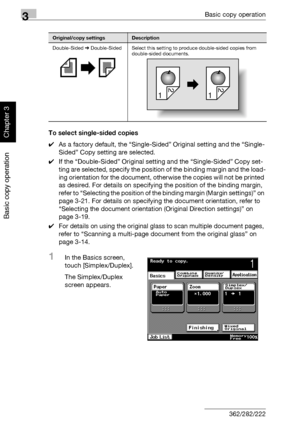 Page 1553Basic copy operation
3-40 362/282/222
Basic copy operation
Chapter 3To select single-sided copies
0As a factory default, the “Single-Sided” Original setting and the “Single-
Sided” Copy setting are selected.
0If the “Double-Sided” Original setting and the “Single-Sided” Copy set-
ting are selected, specify the position of the binding margin and the load-
ing orientation for the document, otherwise the copies will not be printed 
as desired. For details on specifying the position of the binding margin,...