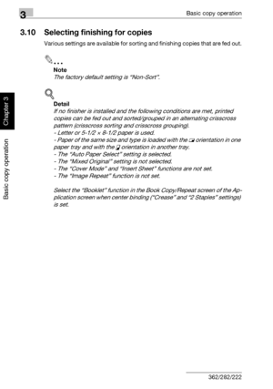 Page 1653Basic copy operation
3-50 362/282/222
Basic copy operation
Chapter 3
3.10 Selecting finishing for copies
Various settings are available for sorting and finishing copies that are fed out.
2
Note 
The factory default setting is “Non-Sort”.
!
Detail 
If no finisher is installed and the following conditions are met, printed 
copies can be fed out and sorted/grouped in an alternating crisscross 
pattern (crisscross sorting and crisscross grouping).
- Letter or 5-1/2 × 8-1/2 paper is used.
- Paper of the same...