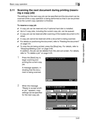 Page 176Basic copy operation3
362/282/222 3-61
Basic copy operation
Chapter 3
3.11 Scanning the next document during printing (reserv-
ing a copy job)
The settings for the next copy job can be specified and the document can be 
scanned while a copy operation is being performed so that it can be printed 
once the current copy operation is finished.
To reserve a copy job
0A copy job can be reserved only if optional hard disk is installed.
0Up to 5 copy jobs, including the current copy job, can be queued.
0A copy...