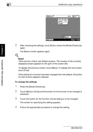 Page 1834Additional copy operations
4-4 362/282/222
Additional copy operations
Chapter 4
2After checking the settings, touch [Exit] or press the [Mode Check] key 
again.
The Basics screen appears again.
!
Detail 
There are four Check Job Details screens. The number of the currently 
displayed screen appears to the right of the screen title.
To display the previous screen, touch [Back]. To display the next screen, 
touch [Fwd].
If the setting for a function has been changed from the default, the button 
for that...