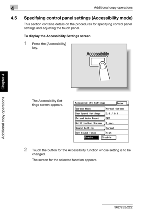 Page 1934Additional copy operations
4-14 362/282/222
Additional copy operations
Chapter 4
4.5 Specifying control panel settings (Accessibility mode)
This section contains details on the procedures for specifying control panel 
settings and adjusting the touch panel.
To display the Accessibility Settings screen
1Press the [Accessibility] 
key.
The Accessibility Set-
tings screen appears.
2Touch the button for the Accessibility function whose setting is to be 
changed.
The screen for the selected function...