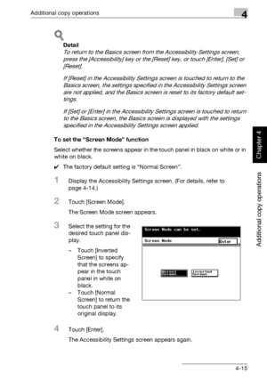 Page 194Additional copy operations4
362/282/222 4-15
Additional copy operations
Chapter 4
!
Detail 
To return to the Basics screen from the Accessibility Settings screen, 
press the [Accessibility] key or the [Reset] key, or touch [Enter], [Set] or 
[Reset].
If [Reset] in the Accessibility Settings screen is touched to return to the 
Basics screen, the settings specified in the Accessibility Settings screen 
are not applied, and the Basics screen is reset to its factory default set-
tings.
If [Set] or [Enter] in...