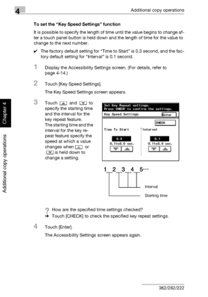 Page 1954Additional copy operations
4-16 362/282/222
Additional copy operations
Chapter 4
To set the “Key Speed Settings” function
It is possible to specify the length of time until the value begins to change af-
ter a touch panel button is held down and the length of time for the value to 
change to the next number.
0The factory default setting for “Time to Start” is 0.3 second, and the fac-
tory default setting for “Interval” is 0.1 second.
1Display the Accessibility Settings screen. (For details, refer to...