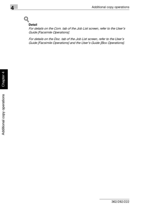 Page 2014Additional copy operations
4-22 362/282/222
Additional copy operations
Chapter 4
!
Detail 
For details on the Com. tab of the Job List screen, refer to the User’s 
Guide [Facsimile Operations].
For details on the Doc. tab of the Job List screen, refer to the User’s 
Guide [Facsimile Operations] and the User’s Guide [Box Operations].
Downloaded From ManualsPrinter.com Manuals 