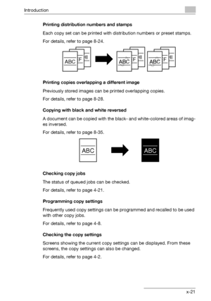 Page 22Introduction
362/282/222 x-21Printing distribution numbers and stamps
Each copy set can be printed with distribution numbers or preset stamps.
For details, refer to page 8-24.
Printing copies overlapping a different image
Previously stored images can be printed overlapping copies.
For details, refer to page 8-28.
Copying with black and white reversed
A document can be copied with the black- and white-colored areas of imag-
es inversed.
For details, refer to page 8-35.
Checking copy jobs
The status of...