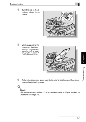 Page 212Troubleshooting5
362/282/222 5-7
Troubleshooting
Chapter 5
4Turn the dial to feed 
out any misfed docu-
ments.
5While supporting the 
document feed tray 
with your right hand, 
carefully pull out any 
misfed documents.
6Return the document guide lever to its original position, and then close 
the misfeed-clearing cover.
!
Detail 
For details on the positions of paper misfeeds, refer to “Paper misfeed in-
dications” on page 5-5.
Downloaded From ManualsPrinter.com Manuals 