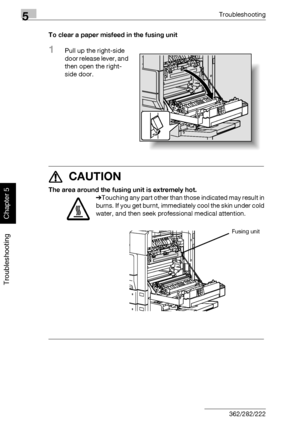 Page 2135Troubleshooting
5-8 362/282/222
Troubleshooting
Chapter 5
To clear a paper misfeed in the fusing unit
1Pull up the right-side 
door release lever, and 
then open the right-
side door.
7 CAUTION 
The area around the fusing unit is extremely hot.
%Touching any part other than those indicated may result in 
burns. If you get burnt, immediately cool the skin under cold 
water, and then seek professional medical attention.
Fusing unit
Downloaded From ManualsPrinter.com Manuals 