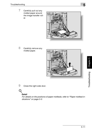 Page 216Troubleshooting5
362/282/222 5-11
Troubleshooting
Chapter 5
7Carefully pull out any 
misfed paper around 
the image transfer roll-
er.
8Carefully remove any 
misfed paper.
9Close the right-side door.
!
Detail 
For details on the positions of paper misfeeds, refer to “Paper misfeed in-
dications” on page 5-5.
Downloaded From ManualsPrinter.com Manuals 