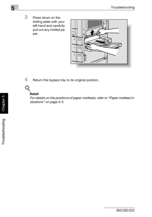 Page 2195Troubleshooting
5-14 362/282/222
Troubleshooting
Chapter 5
3Press down on the 
sliding plate with your 
left hand and carefully 
pull out any misfed pa-
per.
4Return the bypass tray to its original position.
!
Detail 
For details on the positions of paper misfeeds, refer to “Paper misfeed in-
dications” on page 5-5.
Downloaded From ManualsPrinter.com Manuals 