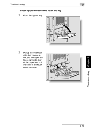 Page 220Troubleshooting5
362/282/222 5-15
Troubleshooting
Chapter 5
To clear a paper misfeed in the 1st or 2nd tray
1Open the bypass tray.
2Pull up the lower right-
side door release le-
ver, and then open the 
lower right-side door 
of the paper feed unit 
indicated in the touch 
panel message.
Downloaded From ManualsPrinter.com Manuals 