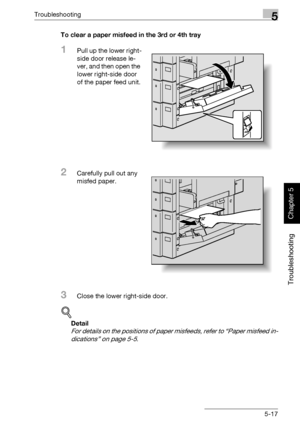 Page 222Troubleshooting5
362/282/222 5-17
Troubleshooting
Chapter 5
To clear a paper misfeed in the 3rd or 4th tray
1Pull up the lower right-
side door release le-
ver, and then open the 
lower right-side door 
of the paper feed unit.
2Carefully pull out any 
misfed paper.
3Close the lower right-side door.
!
Detail 
For details on the positions of paper misfeeds, refer to “Paper misfeed in-
dications” on page 5-5.
Downloaded From ManualsPrinter.com Manuals 