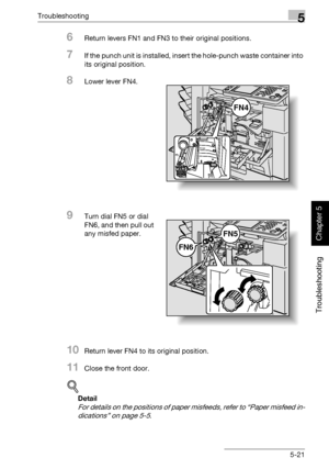 Page 226Troubleshooting5
362/282/222 5-21
Troubleshooting
Chapter 5
6Return levers FN1 and FN3 to their original positions.
7If the punch unit is installed, insert the hole-punch waste container into 
its original position.
8Lower lever FN4.
9Turn dial FN5 or dial 
FN6, and then pull out 
any misfed paper.
10Return lever FN4 to its original position.
11Close the front door.
!
Detail 
For details on the positions of paper misfeeds, refer to “Paper misfeed in-
dications” on page 5-5.
FN4
FN6
FN5
Downloaded From...