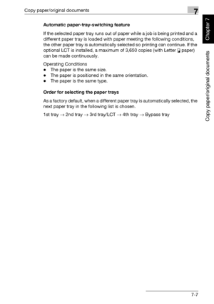 Page 258Copy paper/original documents7
362/282/222 7-7
Copy paper/original documents
Chapter 7
Automatic paper-tray-switching feature
If the selected paper tray runs out of paper while a job is being printed and a 
different paper tray is loaded with paper meeting the following conditions, 
the other paper tray is automatically selected so printing can continue. If the 
optional LCT is installed, a maximum of 3,650 copies (with Letter v paper) 
can be made continuously.
Operating Conditions
-The paper is the...