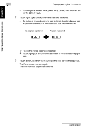 Page 2657Copy paper/original documents
7-14 362/282/222
Copy paper/original documents
Chapter 7
– To change the entered value, press the [C] (clear) key, and then en-
ter the correct value.
7Touch [1] or [2] to specify where the size is to be stored.
– If a button is pressed where no size is stored, the stored paper size 
appears on the button to indicate that a size has been stored.
?How is the stored paper size recalled?
%Touch [1] or [2] in the Custom Size screen to recall the stored paper 
size.
8Touch...