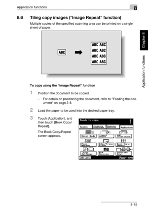 Page 286Application functions8
362/282/222 8-15
Application functions
Chapter 8
8.6 Tiling copy images (“Image Repeat” function)
Multiple copies of the specified scanning area can be printed on a single 
sheet of paper.
To copy using the “Image Repeat” function
1Position the document to be copied.
– For details on positioning the document, refer to “Feeding the doc-
ument” on page 3-8.
2Load the paper to be used into the desired paper tray.
3Touch [Application], and 
then touch [Book Copy/
Repeat].
The Book...