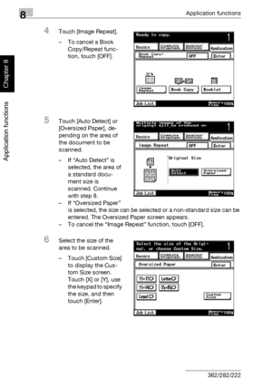 Page 2878Application functions
8-16 362/282/222
Application functions
Chapter 8
4Touch [Image Repeat].
– To cancel a Book 
Copy/Repeat func-
tion, touch [OFF].
5Touch [Auto Detect] or 
[Oversized Paper], de-
pending on the area of 
the document to be 
scanned.
– If “Auto Detect” is 
selected, the area of 
a standard docu-
ment size is 
scanned. Continue 
with step 8.
– If “Oversized Paper” 
is selected, the size can be selected or a non-standard size can be 
entered. The Oversized Paper screen appears.
– To...