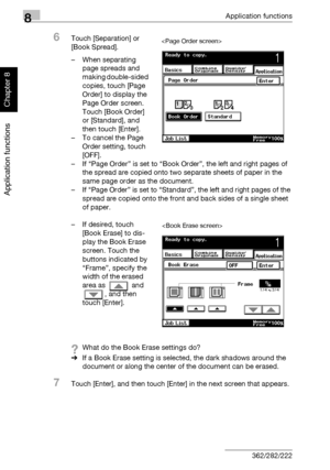 Page 2918Application functions
8-20 362/282/222
Application functions
Chapter 8
6Touch [Separation] or 
[Book Spread].
– When separating 
page spreads and 
making double-sided 
copies, touch [Page 
Order] to display the 
Page Order screen. 
Touch [Book Order] 
or [Standard], and 
then touch [Enter].
– To cancel the Page 
Order setting, touch 
[OFF].
– If “Page Order” is set to “Book Order”, the left and right pages of 
the spread are copied onto two separate sheets of paper in the 
same page order as the...