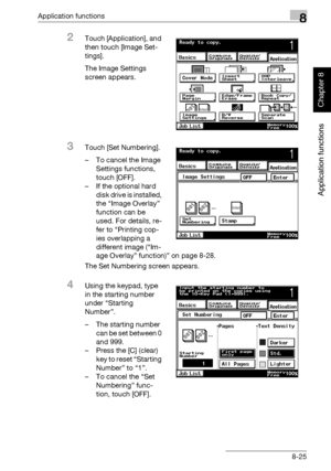 Page 296Application functions8
362/282/222 8-25
Application functions
Chapter 8
2Touch [Application], and 
then touch [Image Set-
tings].
The Image Settings 
screen appears.
3Touch [Set Numbering].
– To cancel the Image 
Settings functions, 
touch [OFF].
– If the optional hard 
disk drive is installed, 
the “Image Overlay” 
function can be 
used. For details, re-
fer to “Printing cop-
ies overlapping a 
different image (“Im-
age Overlay” function)” on page 8-28.
The Set Numbering screen appears.
4Using the...