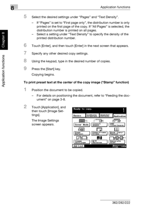 Page 2978Application functions
8-26 362/282/222
Application functions
Chapter 8
5Select the desired settings under “Pages” and “Text Density”.
– If “Pages” is set to “First page only”, the distribution number is only 
printed on the first page of the copy. If “All Pages” is selected, the 
distribution number is printed on all pages.
– Select a setting under “Text Density” to specify the density of the 
printed distribution number.
6Touch [Enter], and then touch [Enter] in the next screen that appears.
7Specify...