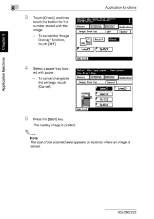 Page 3058Application functions
8-34 362/282/222
Application functions
Chapter 8
3Touch [Check], and then 
touch the button for the 
number stored with the 
image.
– To cancel the “Image 
Overlay” function, 
touch [OFF].
4Select a paper tray load-
ed with paper.
– To cancel changes to 
the settings, touch 
[Cancel].
5Press the [Start] key.
The overlay image is printed.
2
Note 
The size of the scanned area appears on buttons where an image is 
stored.
Downloaded From ManualsPrinter.com Manuals 