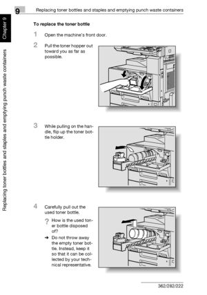 Page 3119Replacing toner bottles and staples and emptying punch waste containers
9-4 362/282/222
Replacing toner bottles and staples and emptying punch waste containers
Chapter 9
To replace the toner bottle
1Open the machine’s front door.
2Pull the toner hopper out 
toward you as far as 
possible.
3While pulling on the han-
dle, flip up the toner bot-
tle holder.
4Carefully pull out the 
used toner bottle.
?How is the used ton-
er bottle disposed 
of?
%Do not throw away 
the empty toner bot-
tle. Instead, keep...