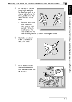 Page 312Replacing toner bottles and staples and emptying punch waste containers9
362/282/222 9-5
Replacing toner bottles and staples and emptying punch waste containers
Chapter 9
5Hit one end of the new 
toner bottle against a 
hard surface, such as a 
d e s k  o r  t a b l e ,  f o u r  o r  f i v e  
times, and then hit the 
other end four or five 
times.
– The toner within the 
toner bottle may 
have become com-
pacted. If it has, be 
sure to shake the 
toner bottle until the 
toner is mostly broken up before...