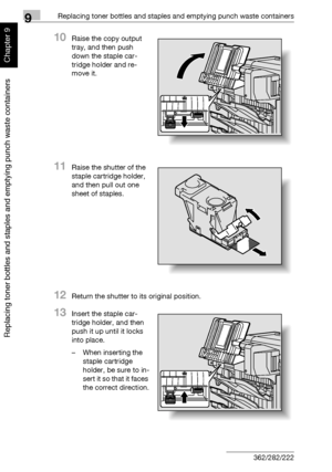 Page 3299Replacing toner bottles and staples and emptying punch waste containers
9-22 362/282/222
Replacing toner bottles and staples and emptying punch waste containers
Chapter 9
10Raise the copy output 
tray, and then push 
down the staple car-
tridge holder and re-
move it.
11Raise the shutter of the 
staple cartridge holder, 
and then pull out one 
sheet of staples.
12Return the shutter to its original position.
13Insert the staple car-
tridge holder, and then 
push it up until it locks 
into place.
– When...