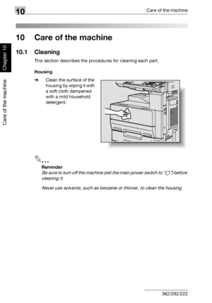 Page 33510Care of the machine
10-2 362/282/222
Care of the machine
Chapter 10
10 Care of the machine
10.1 Cleaning
This section describes the procedures for cleaning each part.
Housing
%Clean the surface of the 
housing by wiping it with 
a soft cloth dampened 
with a mild household 
detergent.
2
Reminder 
B e  s u r e  t o  t u r n  o f f  t h e  m a c h i n e  (set the main power switch to “o”) before 
cleaning it.
Never use solvents, such as benzene or thinner, to clean the housing.
Downloaded From...