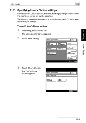 Page 350Utility mode11
362/282/222 11-9
Utility mode
Chapter 11
11.2 Specifying User’s Choice settings
From the User’s Choice screens, the default settings (settings selected when 
the machine is turned on) can be specified.
The following procedure describes how to display the User’s Choice screens 
and specify its settings.
To specify User’s Choice settings
1Press the [Utility/Counter] key.
The Utility/Counter screen appears.
2Touch [User Setting].
3Touch [User’s Choice].
The User’s Choice 
screen appears....